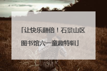 让快乐翻倍！石景山区图书馆六一童趣特辑