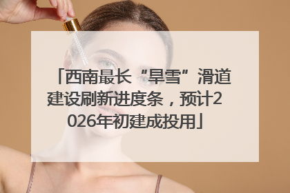 西南最长“旱雪”滑道建设刷新进度条，预计2026年初建成投用