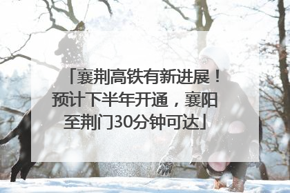 襄荆高铁有新进展！预计下半年开通，襄阳至荆门30分钟可达