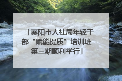 襄阳市人社局年轻干部“赋能提质”培训班第三期顺利举行