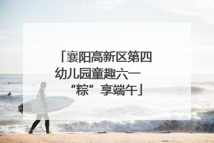 襄阳高新区第四幼儿园童趣六一 “粽”享端午