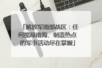解放军南部战区：任何搅局南海、制造热点的军事活动尽在掌握