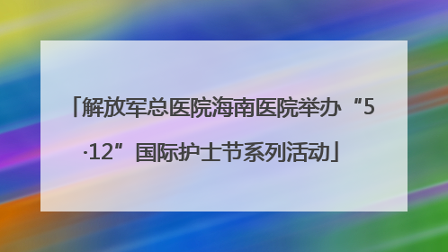 解放军总医院海南医院举办“5·12”国际护士节系列活动
