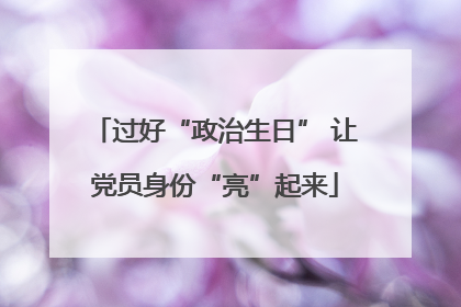 过好“政治生日” 让党员身份“亮”起来