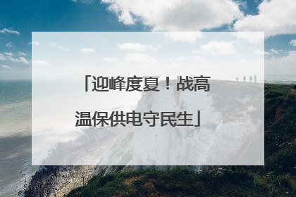 迎峰度夏！战高温保供电守民生