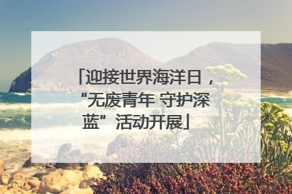 迎接世界海洋日，“无废青年 守护深蓝”活动开展