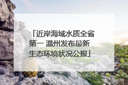 近岸海域水质全省第一 温州发布最新生态环境状况公报