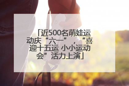 近500名萌娃运动庆“六一”，“喜迎十五运 小小运动会”活力上演