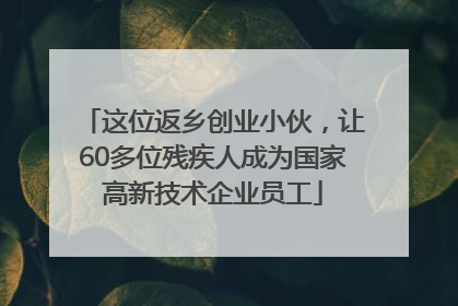 这位返乡创业小伙，让60多位残疾人成为国家高新技术企业员工