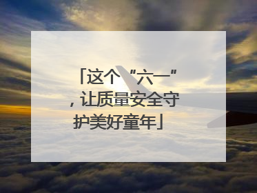 这个“六一”，让质量安全守护美好童年