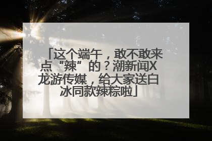 这个端午，敢不敢来点“辣”的？潮新闻X龙游传媒，给大家送白冰同款辣粽啦