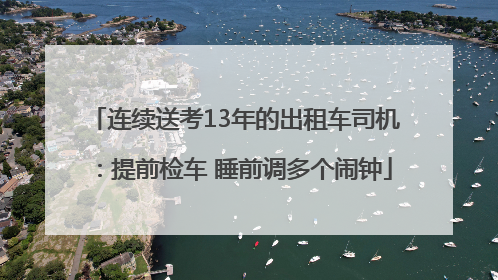 连续送考13年的出租车司机：提前检车 睡前调多个闹钟