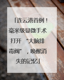 连云港首例！毫米级显微手术打开 “大脑排毒阀”，唤醒消失的记忆