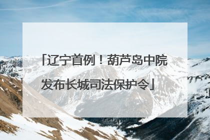 辽宁首例！葫芦岛中院发布长城司法保护令