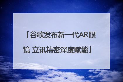 谷歌发布新一代AR眼镜 立讯精密深度赋能