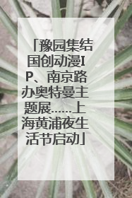 豫园集结国创动漫IP、南京路办奥特曼主题展……上海黄浦夜生活节启动