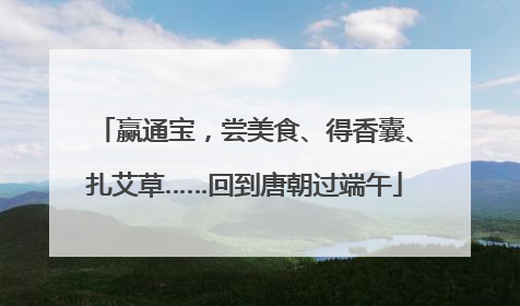 赢通宝，尝美食、得香囊、扎艾草……回到唐朝过端午