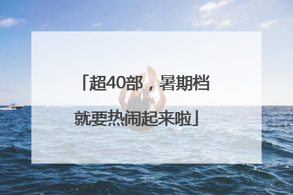 超40部，暑期档就要热闹起来啦
