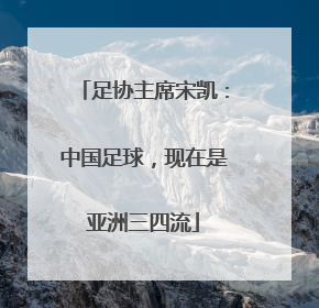 足协主席宋凯：中国足球，现在是亚洲三四流
