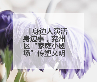 身边人演活身边事，兖州区“家庭小剧场”传塑文明新风