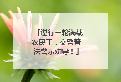 逆行三轮满载农民工，交警普法警示劝导！
