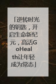逆转时光的钥匙，开启生命新纪元，高活GoHealth让年轻成为常态