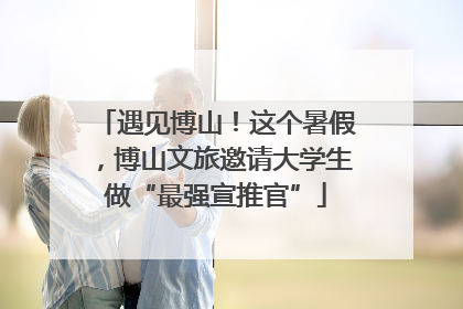 遇见博山！这个暑假，博山文旅邀请大学生做“最强宣推官”