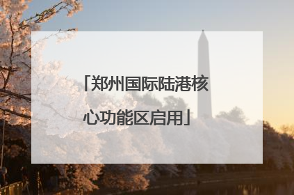 郑州国际陆港核心功能区启用