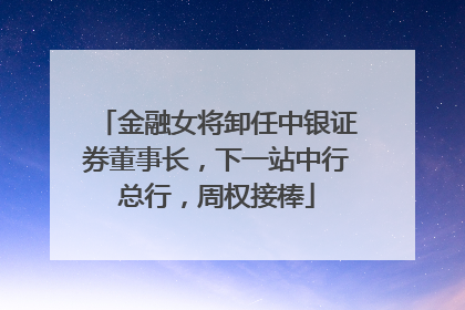 金融女将卸任中银证券董事长，下一站中行总行，周权接棒