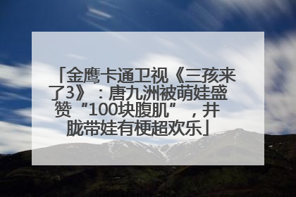 金鹰卡通卫视《三孩来了3》：唐九洲被萌娃盛赞“100块腹肌”，井胧带娃有梗超欢乐