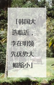 韩国大选临近，李在明领先优势大幅缩小