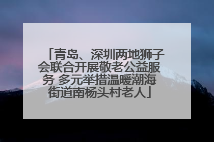 青岛、深圳两地狮子会联合开展敬老公益服务 多元举措温暖潮海街道南杨头村老人