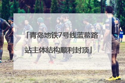青岛地铁7号线蓝鳌路站主体结构顺利封顶