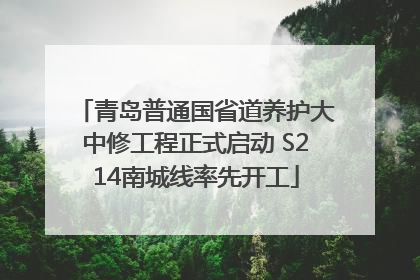 青岛普通国省道养护大中修工程正式启动 S214南城线率先开工