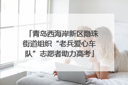 青岛西海岸新区隐珠街道组织“老兵爱心车队”志愿者助力高考