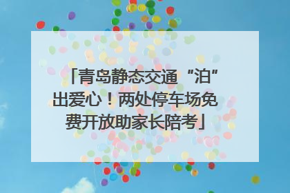 青岛静态交通“泊”出爱心！两处停车场免费开放助家长陪考