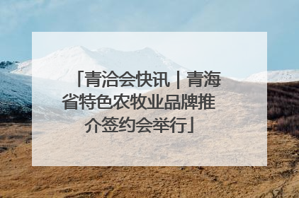青洽会快讯｜青海省特色农牧业品牌推介签约会举行