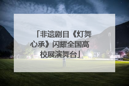 非遗剧目《灯舞心承》闪耀全国高校展演舞台
