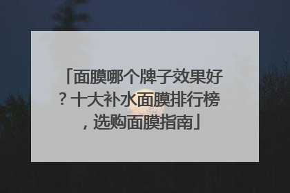 面膜哪个牌子效果好？十大补水面膜排行榜，选购面膜指南