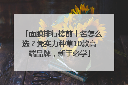 面膜排行榜前十名怎么选？凭实力种草10款高端品牌，新手必学