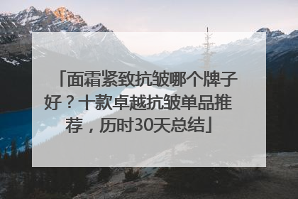 面霜紧致抗皱哪个牌子好？十款卓越抗皱单品推荐，历时30天总结