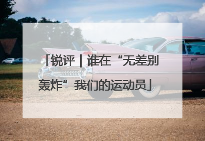 锐评｜谁在“无差别轰炸”我们的运动员