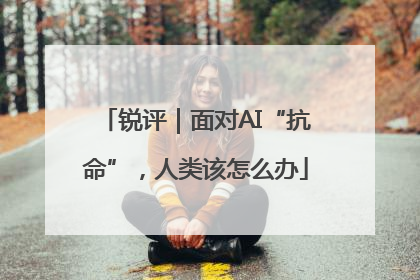 锐评｜面对AI“抗命”，人类该怎么办