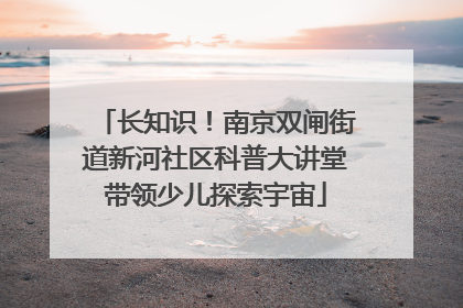 长知识！南京双闸街道新河社区科普大讲堂带领少儿探索宇宙