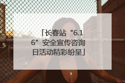 长春站“6.16”安全宣传咨询日活动精彩纷呈