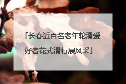 长春近百名老年轮滑爱好者花式滑行展风采