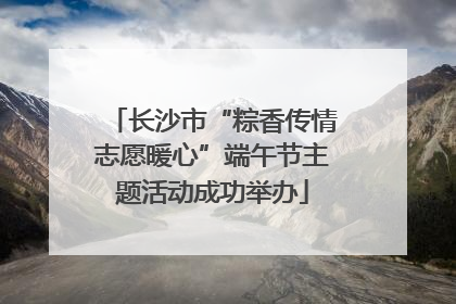 长沙市“粽香传情志愿暖心”端午节主题活动成功举办