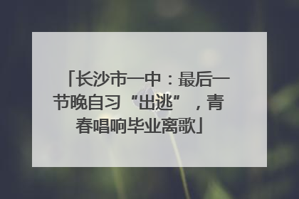 长沙市一中：最后一节晚自习“出逃”，青春唱响毕业离歌