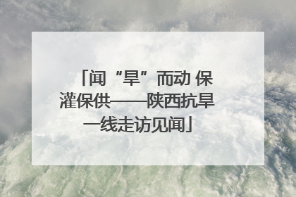 闻“旱”而动 保灌保供——陕西抗旱一线走访见闻