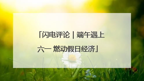 闪电评论｜端午遇上六一 燃动假日经济